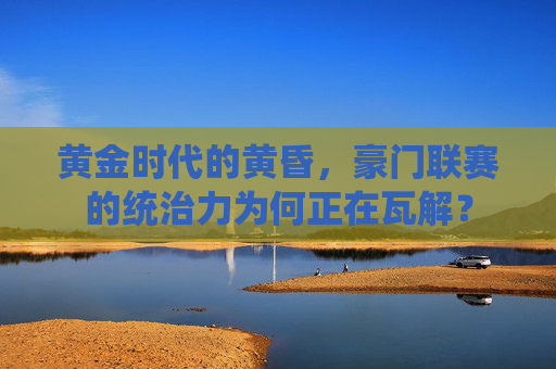 黄金时代的黄昏,豪门联赛的统治力为何正在瓦解?
