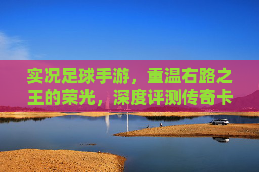 实况足球手游，重温右路之王的荣光，深度评测传奇卡福的实战表现