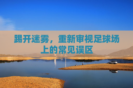 踢开迷雾,重新审视足球场上的常见误区
