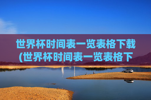 世界杯时间表一览表格下载(世界杯时间表一览表格下载安装)