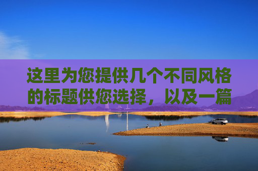 这里为您提供几个不同风格的标题供您选择，以及一篇内容丰富的文章