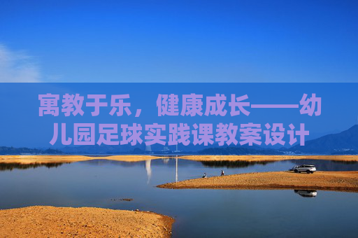 寓教于乐,健康成长——幼儿园足球实践课教案设计