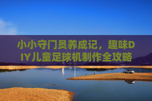 小小守门员养成记,趣味DIY儿童足球机制作全攻略
