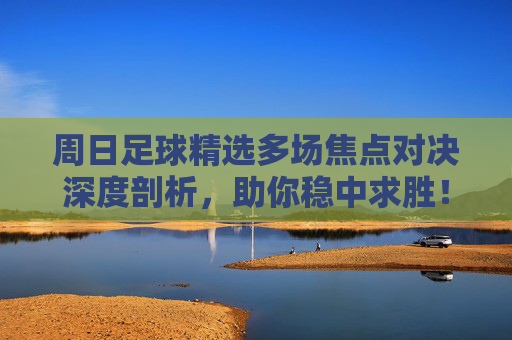 周日足球精选多场焦点对决深度剖析，助你稳中求胜！