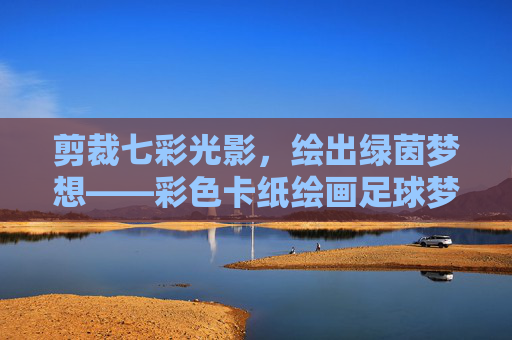 剪裁七彩光影,绘出绿茵梦想——彩色卡纸绘画足球梦