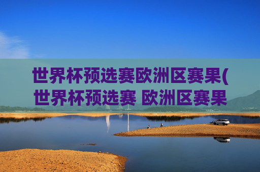 世界杯预选赛欧洲区赛果(世界杯预选赛 欧洲区赛果)