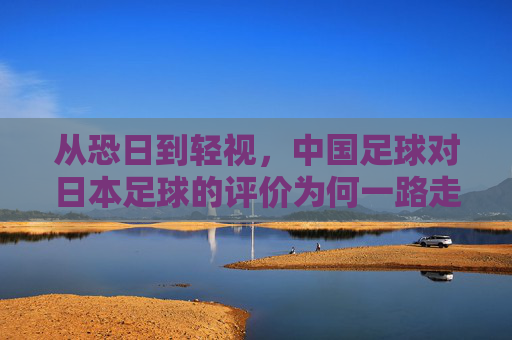 从恐日到轻视,中国足球对日本足球的评价为何一路走低?