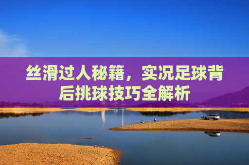 丝滑过人秘籍,实况足球背后挑球技巧全解析