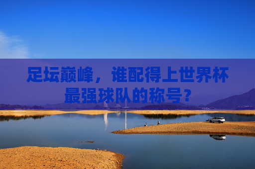 足坛巅峰,谁配得上世界杯最强球队的称号?