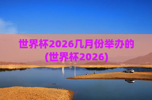 世界杯2026几月份举办的(世界杯2026)