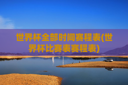 世界杯全部时间赛程表(世界杯比赛表赛程表)