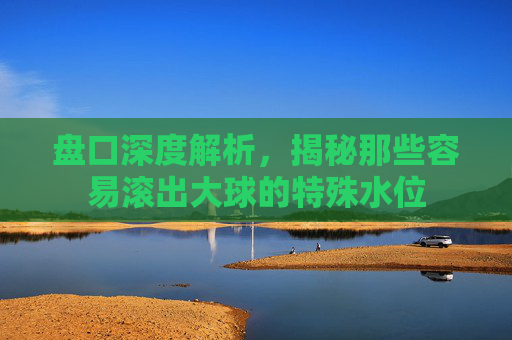 盘口深度解析，揭秘那些容易滚出大球的特殊水位