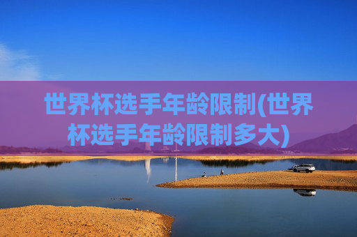 世界杯选手年龄限制(世界杯选手年龄限制多大)