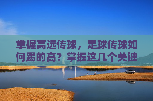 掌握高远传球,足球传球如何踢的高?掌握这几个关键技巧