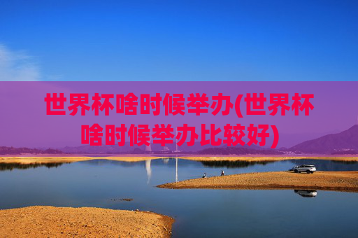世界杯啥时候举办(世界杯啥时候举办比较好)