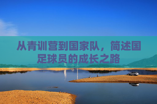 从青训营到国家队,简述国足球员的成长之路