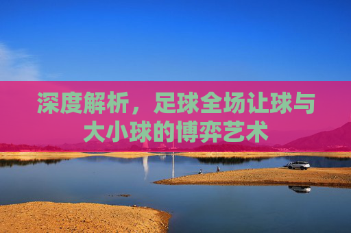 深度解析，足球全场让球与大小球的博弈艺术