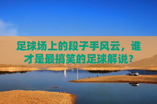 足球场上的段子手风云，谁才是最搞笑的足球解说？