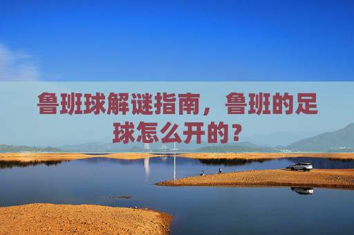 鲁班球解谜指南，鲁班的足球怎么开的？