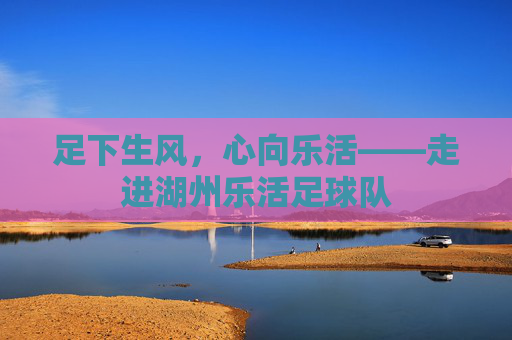 足下生风,心向乐活——走进湖州乐活足球队
