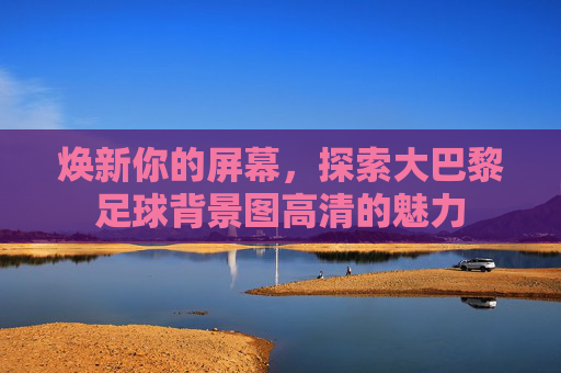 焕新你的屏幕，探索大巴黎足球背景图高清的魅力