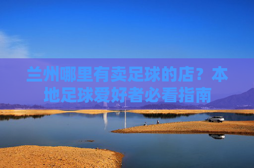 兰州哪里有卖足球的店?本地足球爱好者必看指南