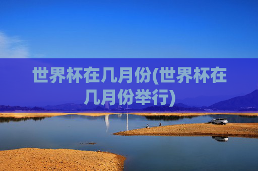 世界杯在几月份(世界杯在几月份举行)