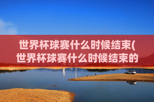 世界杯球赛什么时候结束(世界杯球赛什么时候结束的)