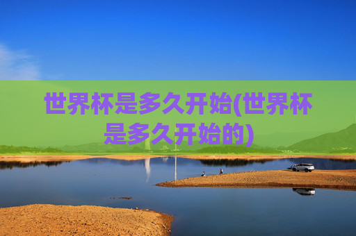 世界杯是多久开始(世界杯是多久开始的)