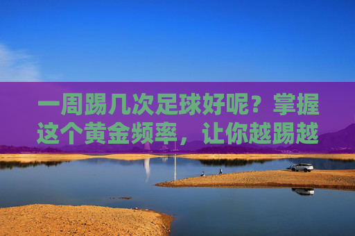 一周踢几次足球好呢?掌握这个黄金频率,让你越踢越健康