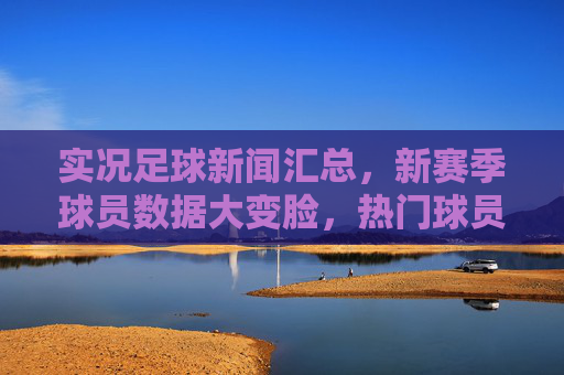 实况足球新闻汇总，新赛季球员数据大变脸，热门球员评分及玩法调整全解析