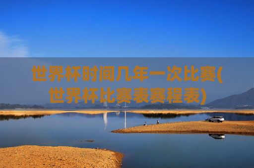 世界杯时间几年一次比赛(世界杯比赛表赛程表)