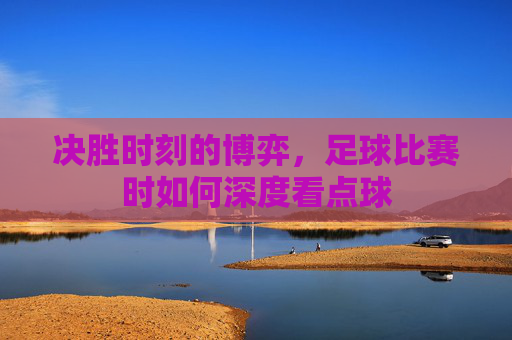 决胜时刻的博弈,足球比赛时如何深度看点球