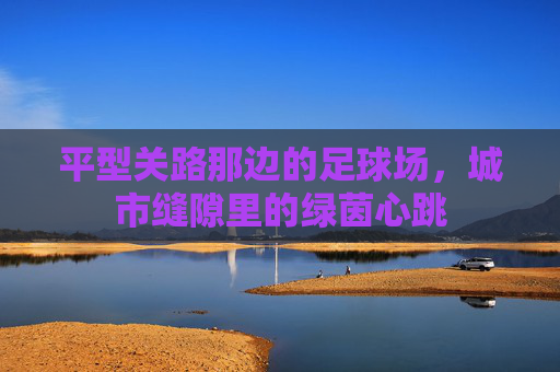 平型关路那边的足球场,城市缝隙里的绿茵心跳