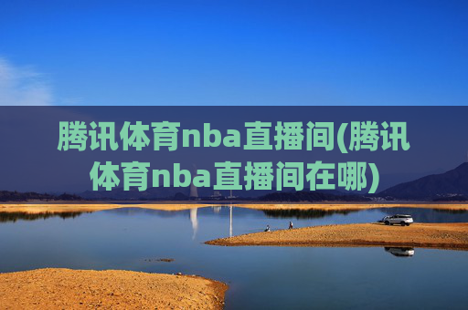 腾讯体育nba直播间(腾讯体育nba直播间在哪)