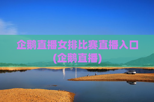 企鹅直播女排比赛直播入口(企鹅直播)