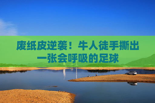 废纸皮逆袭!牛人徒手撕出一张会呼吸的足球