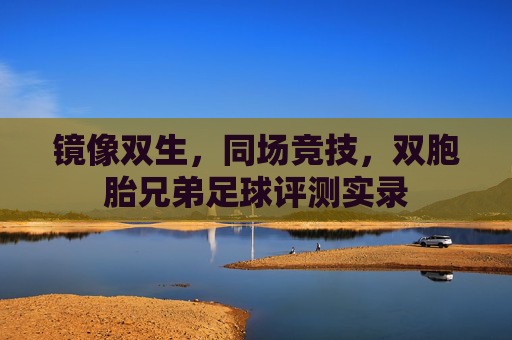镜像双生,同场竞技,双胞胎兄弟足球评测实录