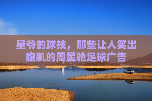 星爷的球技,那些让人笑出腹肌的周星驰足球广告