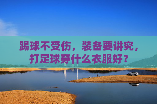 踢球不受伤，装备要讲究，打足球穿什么衣服好？