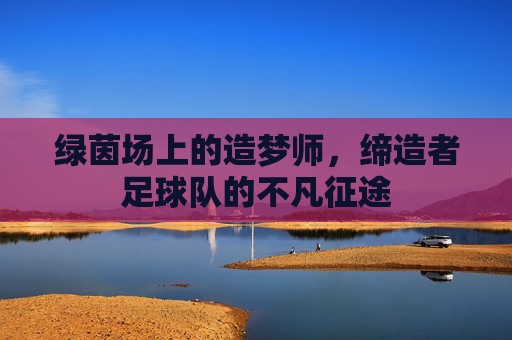 绿茵场上的造梦师，缔造者足球队的不凡征途