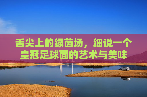 舌尖上的绿茵场，细说一个皇冠足球面的艺术与美味