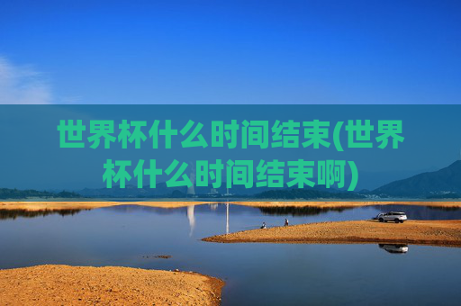 世界杯什么时间结束(世界杯什么时间结束啊)