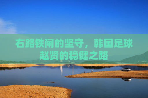 右路铁闸的坚守，韩国足球赵贤的稳健之路