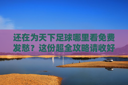 还在为天下足球哪里看免费发愁?这份超全攻略请收好!