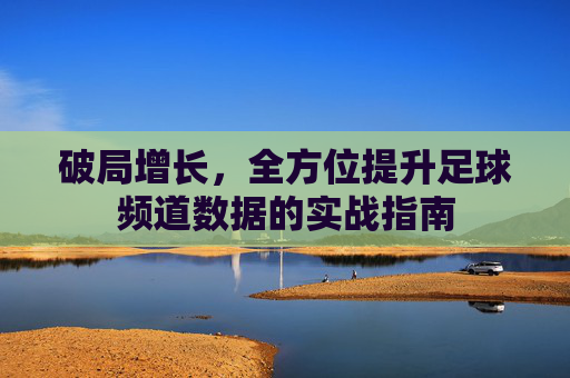 破局增长,全方位提升足球频道数据的实战指南