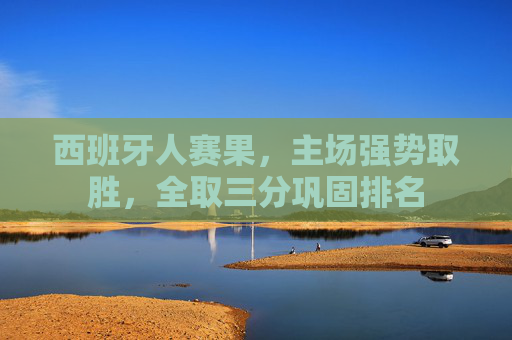 西班牙人赛果，主场强势取胜，全取三分巩固排名