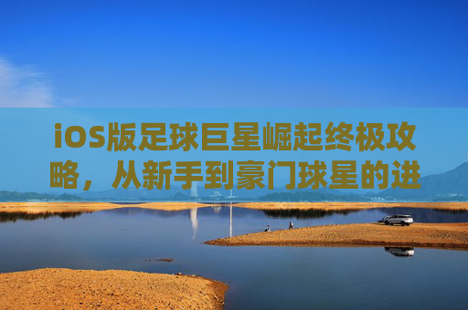 iOS版足球巨星崛起终极攻略，从新手到豪门球星的进阶之路