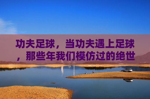 功夫足球，当功夫遇上足球，那些年我们模仿过的绝世招式