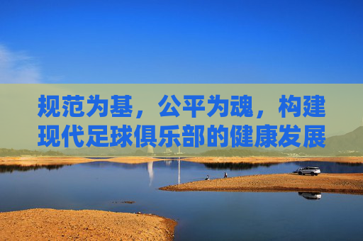 规范为基,公平为魂,构建现代足球俱乐部的健康发展体系